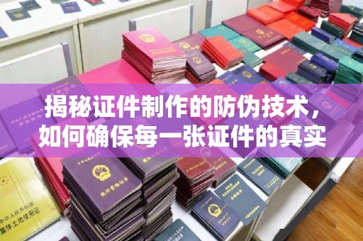 高阳揭秘证件制作的防伪技术，如何确保每一张证件的真实性