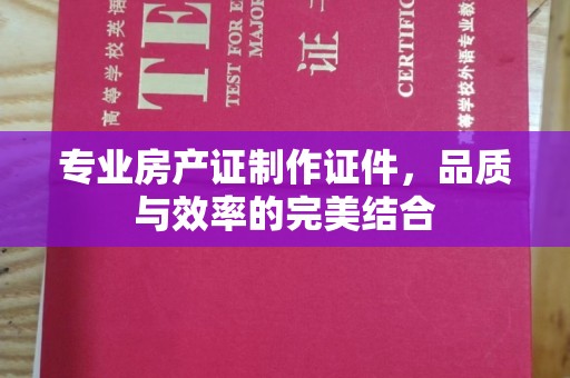 高阳专业房产证制作证件，品质与效率的完美结合