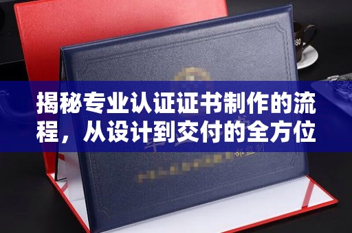 高阳揭秘专业认证证书制作的流程，从设计到交付的全方位指南