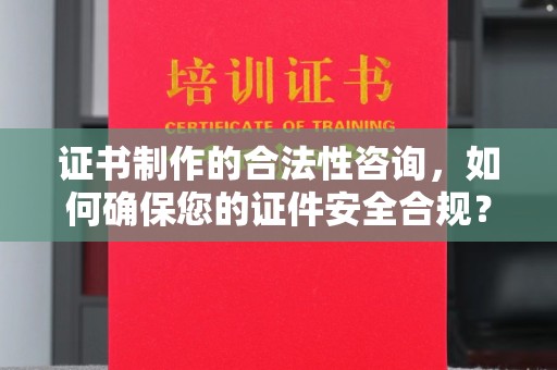 高阳证书制作的合法性咨询，如何确保您的证件安全合规？