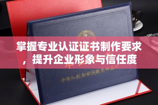 高阳掌握专业认证证书制作要求，提升企业形象与信任度