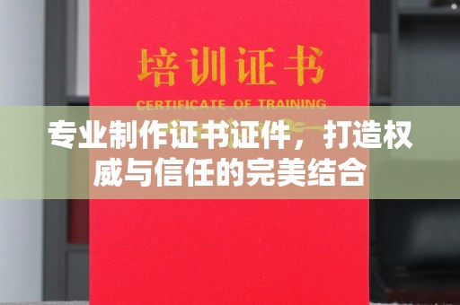 高阳专业制作证书证件，打造权威与信任的完美结合
