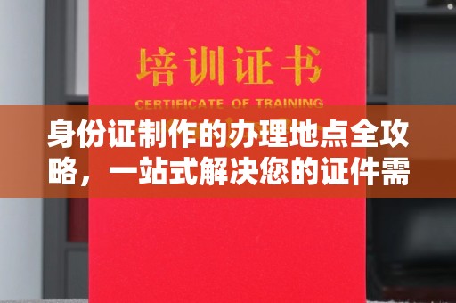 高阳身份证制作的办理地点全攻略，一站式解决您的证件需求
