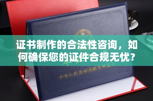 高阳证书制作的合法性咨询，如何确保您的证件合规无忧？