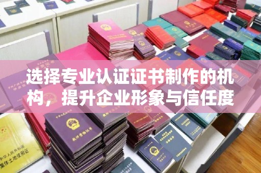 高阳选择专业认证证书制作的机构，提升企业形象与信任度