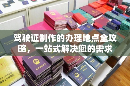 高阳驾驶证制作的办理地点全攻略，一站式解决您的需求
