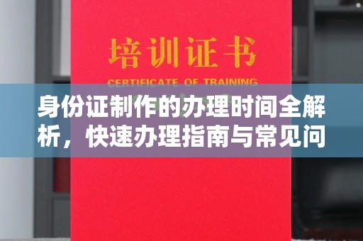 高阳身份证制作的办理时间全解析，快速办理指南与常见问题解答