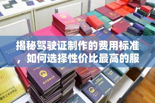 高阳揭秘驾驶证制作的费用标准，如何选择性价比最高的服务？