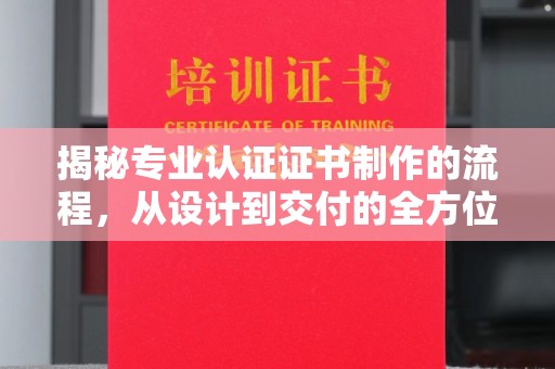 高阳揭秘专业认证证书制作的流程，从设计到交付的全方位解析