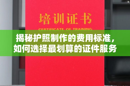 高阳揭秘护照制作的费用标准，如何选择最划算的证件服务？