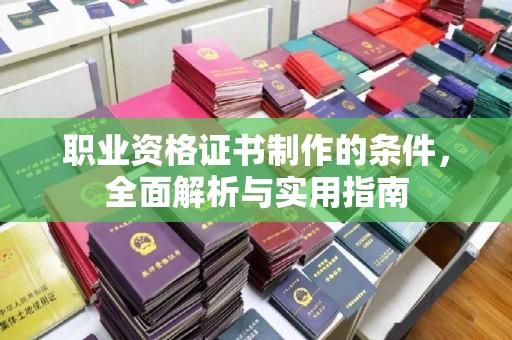 高阳职业资格证书制作的条件，全面解析与实用指南