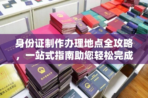 高阳身份证制作办理地点全攻略，一站式指南助您轻松完成
